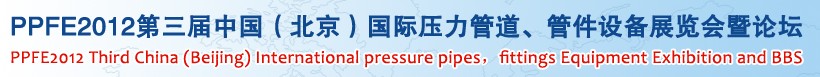 PPFE2012第三屆中國(guó)（北京）國(guó)際壓力管道、管件設(shè)備展覽會(huì)暨論壇