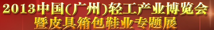 2013中國(guó)（廣州）輕工產(chǎn)業(yè)博覽會(huì)暨皮具、箱包、鞋業(yè)出口商品交易會(huì)